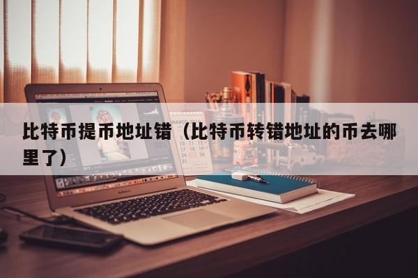 比特币提币地址错(比特币转错地址的币去哪里了)