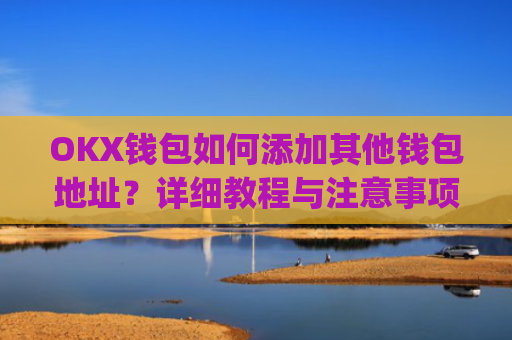 OKX钱包如何添加其他钱包地址？详细教程与注意事项_okex钱包地址怎么设置