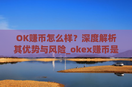 OK赚币怎么样？深度解析其优势与风险_okex赚币是什么