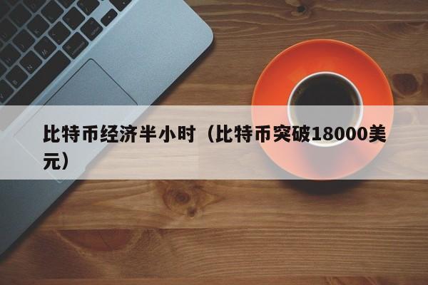 比特币经济半小时(比特币突破18000美元)