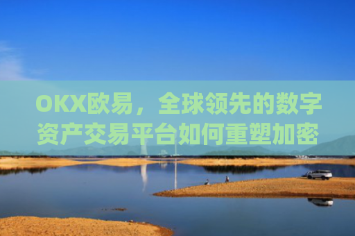 OKX欧易,全球**的数字资产交易平台如何重塑加密货币生态_okx殴易是合法的吗