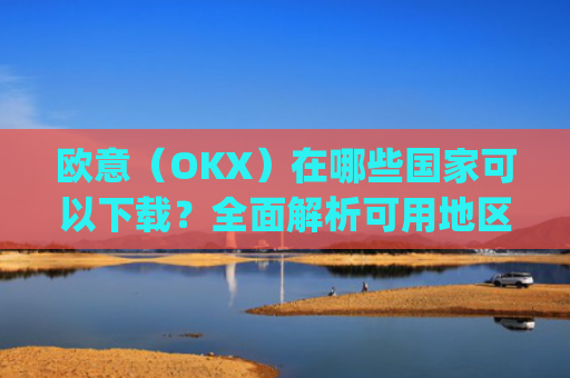 欧意(OKX)在哪些**可以下载?**解析可用地区与限制_怎么下载欧洲