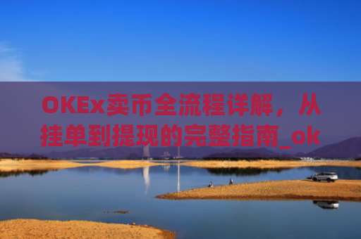 OKEx卖币全流程详解，从挂单到提现的完整指南_okex怎么卖币换钱