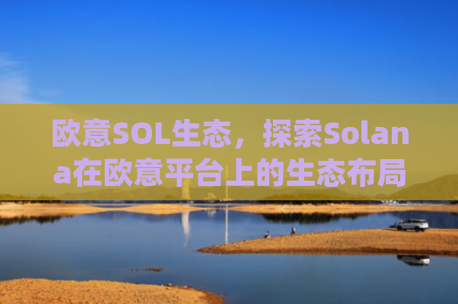 欧意SOL生态，探索Solana在欧意平台上的生态布局与未来机遇_