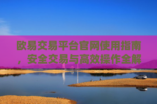 欧易交易平台官网使用指南,安全交易与**操作全解析_