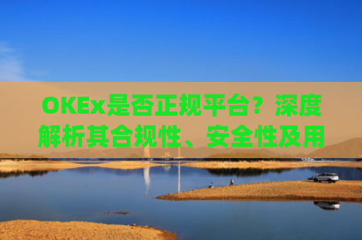 OKEx是否正规平台?深度解析其合规性、安全性及用户口碑_okex这个平台可靠吗