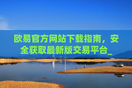 欧易官方网站下载指南，安全获取**版交易平台_