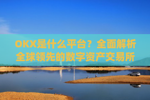 OKX是什么平台?**解析全球**的数字资产交易所_okx是什么平台可以交易吗