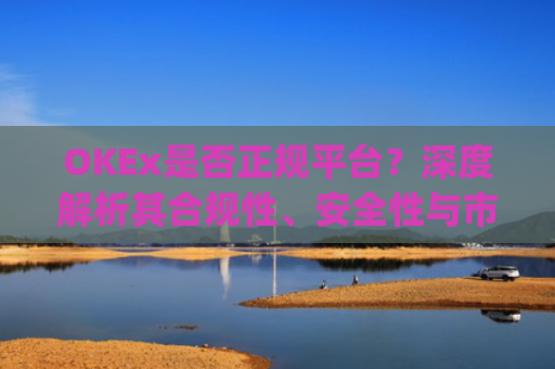 OKEx是否正规平台？深度解析其合规性、安全性与市场口碑_okex是真的吗
