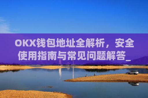 OKX钱包地址全解析,安全使用指南与常见问题解答_okex钱包地址可以更改么