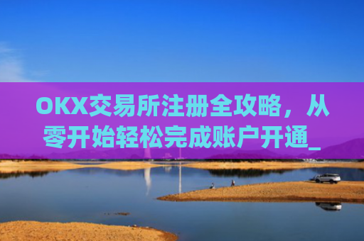 OKX交易所注册全攻略，从零开始轻松完成账户开通_ok交易所登陆