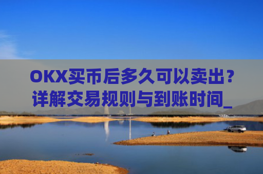 OKX买币后多久可以卖出?详解交易规则与到账时间_okex买币