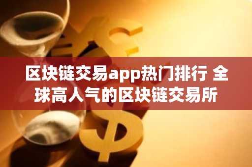 区块链交易app热门排行 全球高人气的区块链交易所