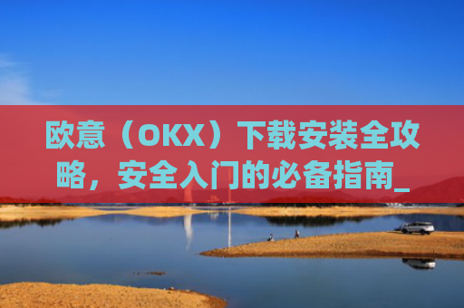 欧意(OKX)下载安装全攻略,安全入门的必备指南_欧 意交易所app官网