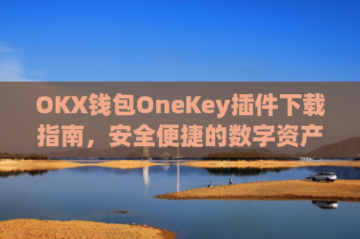 OKX钱包OneKey插件下载指南，安全便捷的数字资产管理新选择_okex钱包官方网站