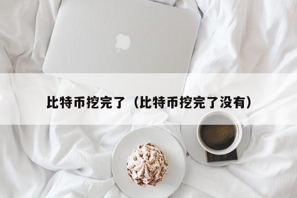 比特币挖完了(比特币挖完了没有)