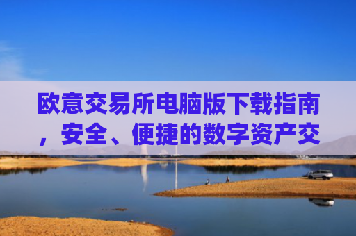 欧意交易所电脑版下载指南,安全、便捷的数字资产交易平台_欧亿交易所app