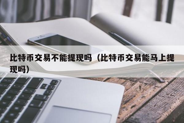 比特币交易不能提现吗(比特币交易能马上提现吗)