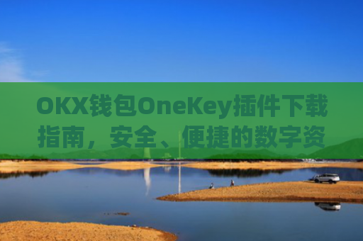 OKX钱包OneKey插件下载指南,安全、便捷的数字资产管理新选择_okex钱包怎么用