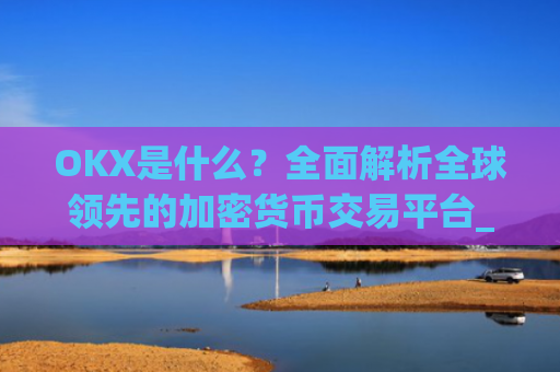 OKX是什么？**解析全球**的加密货币交易平台_okx是什么公司
