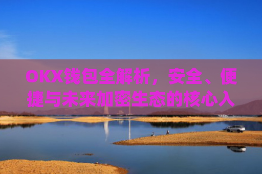 OKX钱包全解析，安全、便捷与未来加密生态的核心入口_okx交易平台官网入口