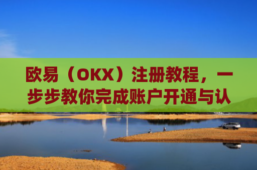 欧易（OKX）注册教程，一步步教你完成账户开通与认证_