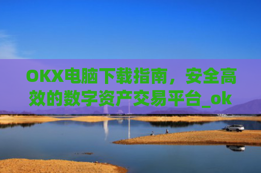 OKX电脑下载指南，安全**的数字资产交易平台_ok学生电脑怎么下载