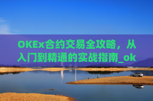 OKEx合约交易全攻略,从入门到精通的实战指南_okex合约交易教程图解