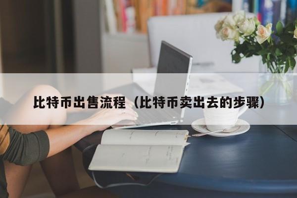比特币出售流程(比特币卖出去的步骤)