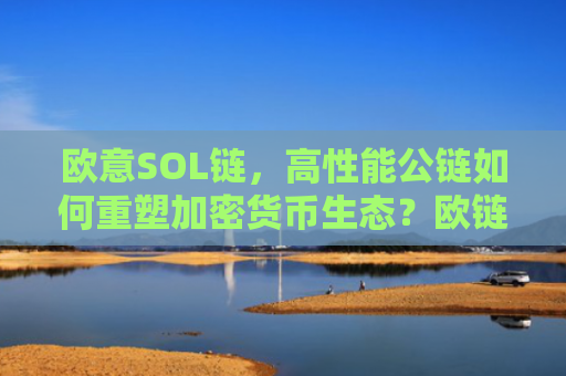欧意SOL链,高性能公链如何重塑加密货币生态?欧链oce