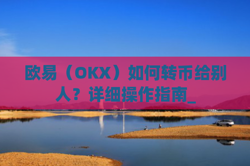 欧易(OKX)如何转币给别人?详细操作指南_