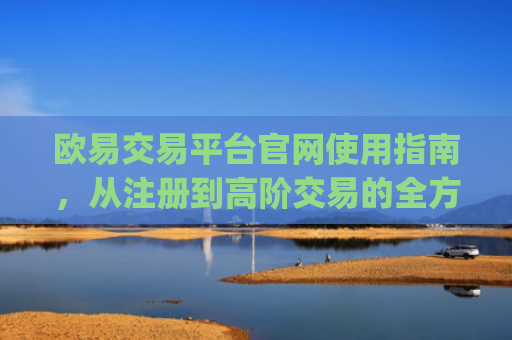 欧易交易平台官网使用指南,从注册到高阶交易的全方位解析_