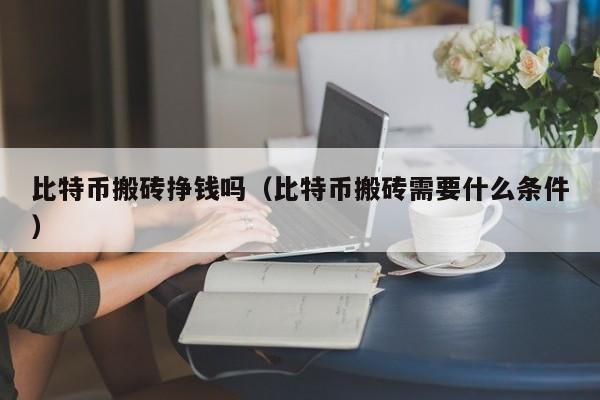 比特币搬砖挣钱吗(比特币搬砖需要什么条件)