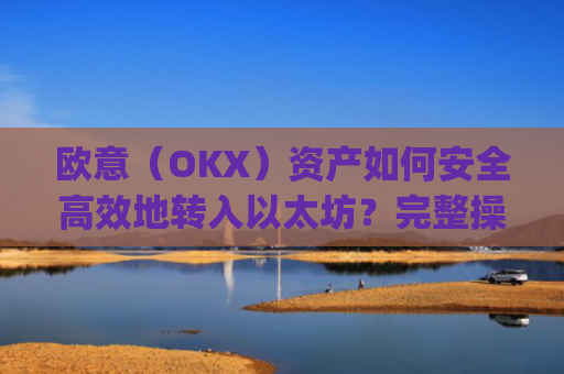 欧意(OKX)资产如何安全**地转入以太坊?完整操作指南与注意事项_基于以太坊转usdt手续费高