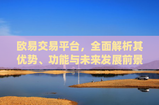 欧易交易平台,**解析其优势、功能与未来发展前景_易欧交易所app**版