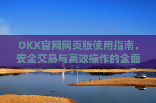 OKX官网网页版使用指南,安全交易与**操作的**解析_okex官方网址是多少