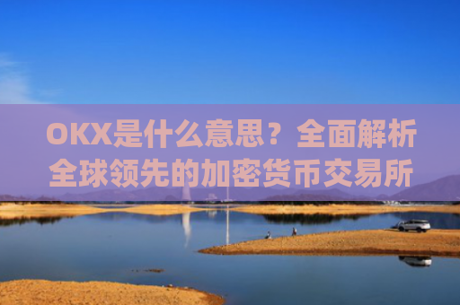 OKX是什么意思？**解析全球**的加密货币交易所_ok 是啥意思