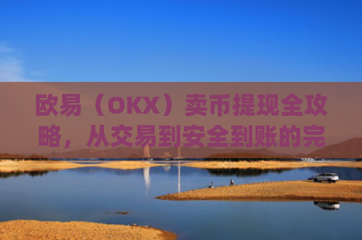 欧易（OKX）卖币提现全攻略，从交易到安全到账的完整指南_