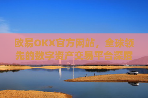 欧易OKX官方网站，全球**的数字资产交易平台深度解析_