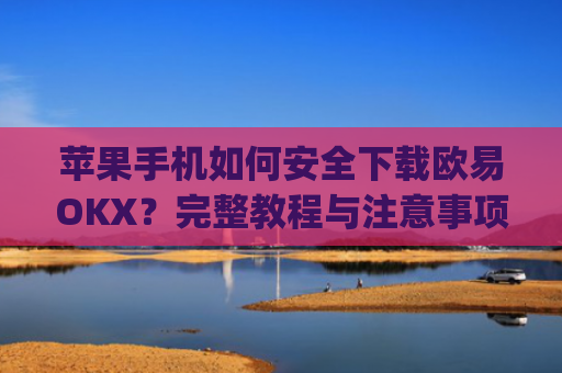 苹果手机如何安全下载欧易OKX？完整教程与注意事项解析_