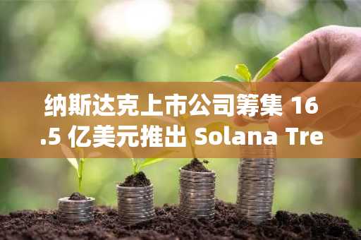 纳斯达克上市公司筹集 16.5 亿美元推出 Solana Treasury,股价盘前飙升 128%