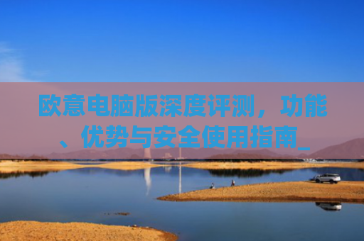 欧意电脑版深度评测,功能、优势与安全使用指南_