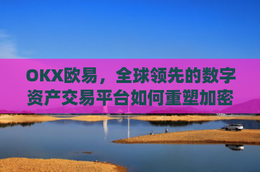 OKX欧易，全球**的数字资产交易平台如何重塑加密货币未来_