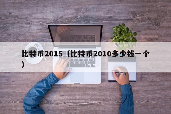 比特币2015(比特币2010多少钱一个)