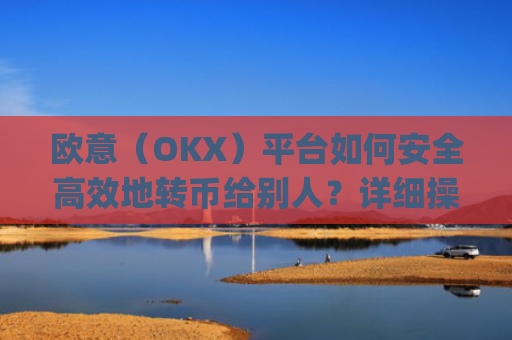 欧意(OKX)平台如何安全**地转币给别人?详细操作指南与注意事项_怎么给别人转欧元