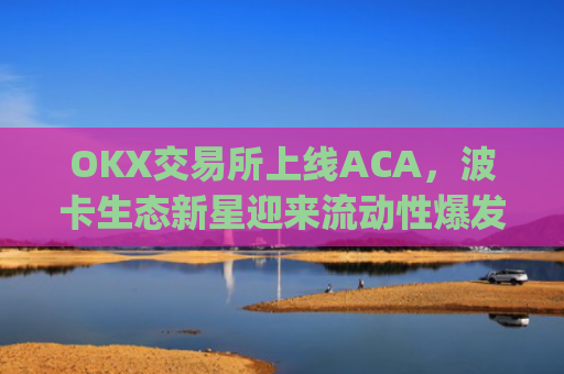 OKX交易所上线ACA，波卡生态新星迎来流动性爆发契机_ok交易所百科