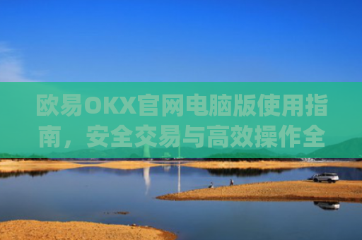 欧易OKX官网电脑版使用指南,安全交易与**操作全解析_
