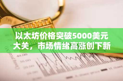 以太坊价格突破5000美元大关，市场情绪高涨创下新纪录