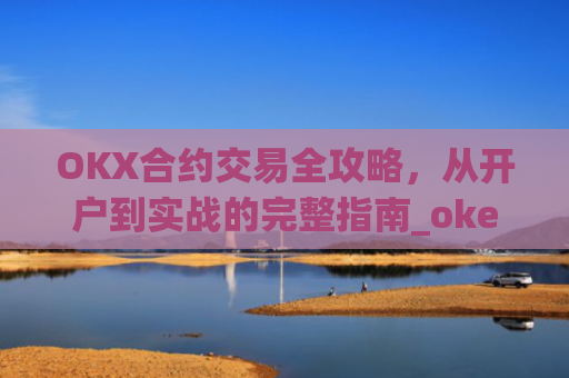 OKX合约交易全攻略，从开户到实战的完整指南_okex合约怎么开