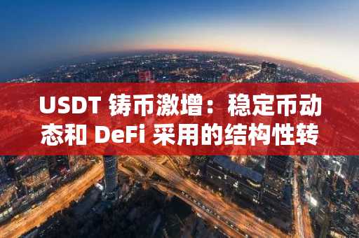 USDT 铸币激增:稳定币动态和 DeFi 采用的结构性转变催生新一轮加密货币牛市